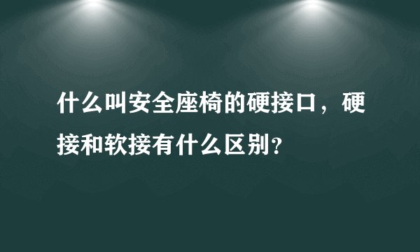 什么叫安全座椅的硬接口，硬接和软接有什么区别？