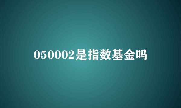 050002是指数基金吗