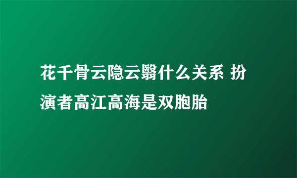 花千骨云隐云翳什么关系 扮演者高江高海是双胞胎