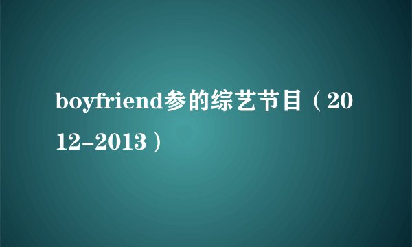 boyfriend参的综艺节目（2012-2013）