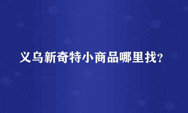 义乌新奇特小商品哪里找？