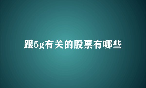 跟5g有关的股票有哪些