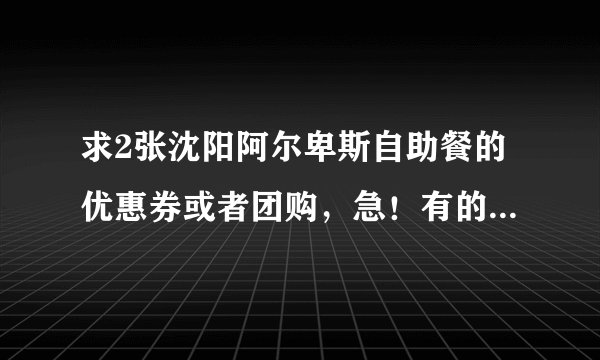 求2张沈阳阿尔卑斯自助餐的优惠券或者团购，急！有的话马上给20分！