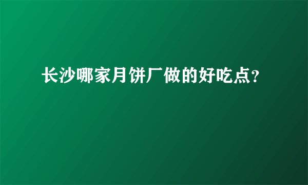 长沙哪家月饼厂做的好吃点？