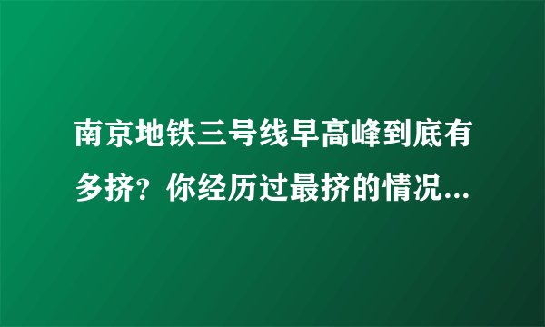南京地铁三号线早高峰到底有多挤?你经历过最挤的情况是怎样的?