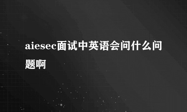 aiesec面试中英语会问什么问题啊