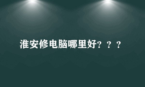 淮安修电脑哪里好？？？