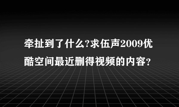 牵扯到了什么?求伍声2009优酷空间最近删得视频的内容？