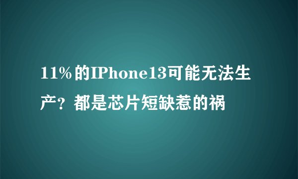 11%的IPhone13可能无法生产？都是芯片短缺惹的祸