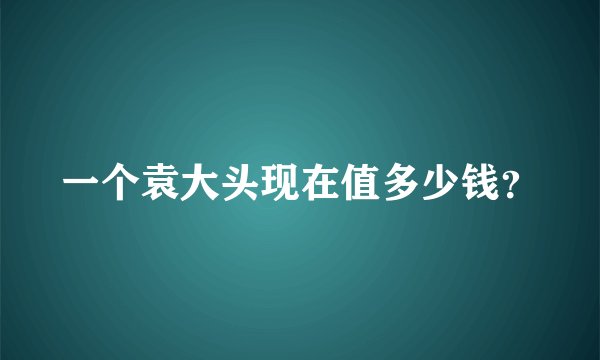 一个袁大头现在值多少钱？