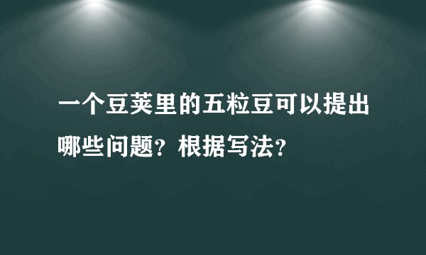 一个豆荚里的五粒豆可以提出哪些问题？根据写法？