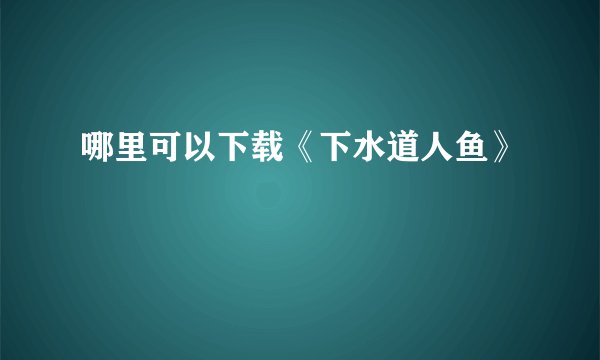 哪里可以下载《下水道人鱼》