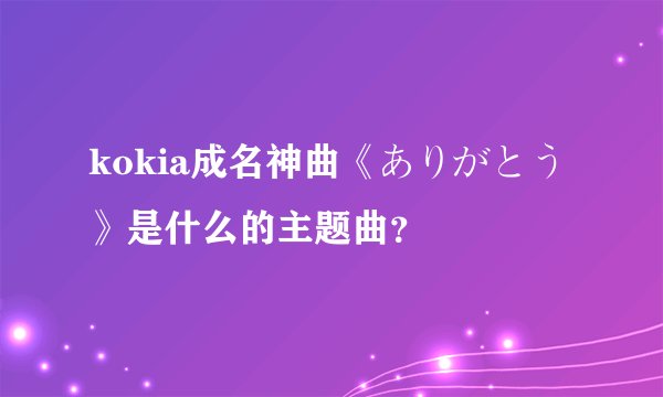 kokia成名神曲《ありがとう》是什么的主题曲？