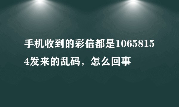 手机收到的彩信都是10658154发来的乱码，怎么回事