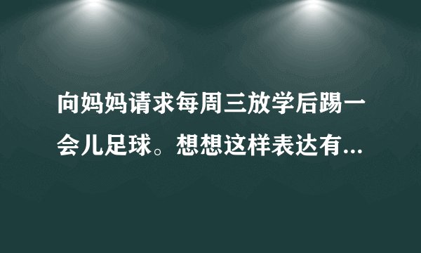 向妈妈请求每周三放学后踢一会儿足球。想想这样表达有什么好处？一……二……
