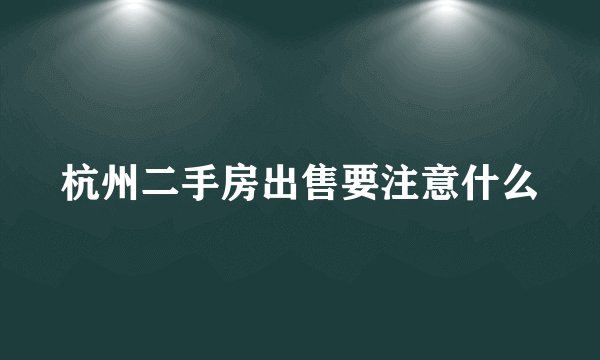 杭州二手房出售要注意什么