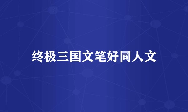 终极三国文笔好同人文