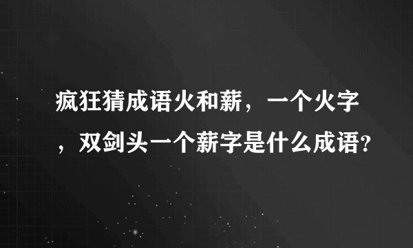 疯狂猜成语火和薪，一个火字，双剑头一个薪字是什么成语？