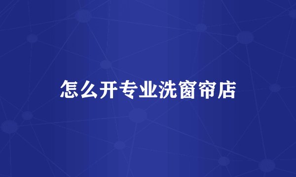 怎么开专业洗窗帘店