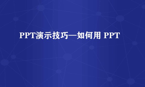 PPT演示技巧—如何用 PPT