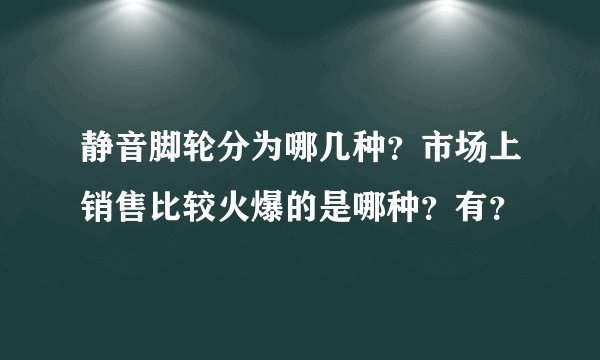 静音脚轮分为哪几种？市场上销售比较火爆的是哪种？有？