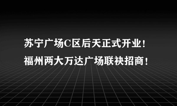 苏宁广场C区后天正式开业！福州两大万达广场联袂招商！