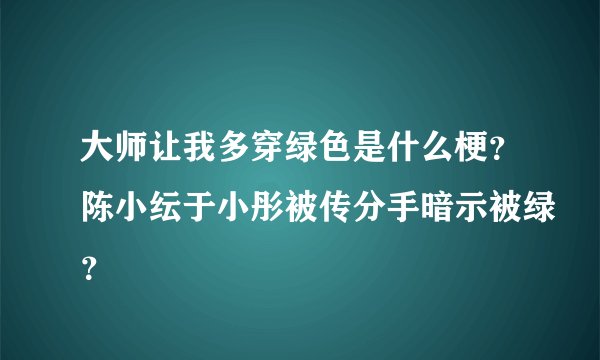 大师让我多穿绿色是什么梗？陈小纭于小彤被传分手暗示被绿？
