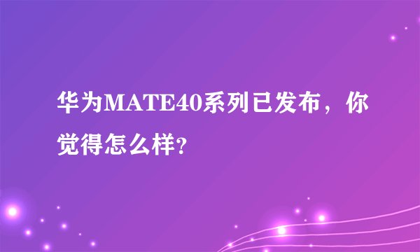 华为MATE40系列已发布，你觉得怎么样？