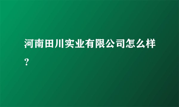 河南田川实业有限公司怎么样？