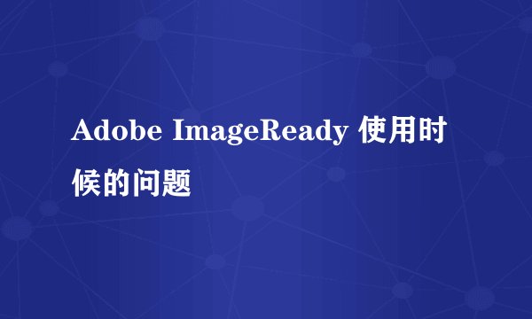 Adobe ImageReady 使用时候的问题