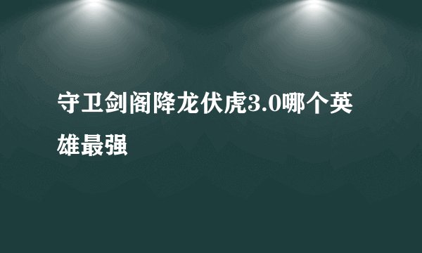 守卫剑阁降龙伏虎3.0哪个英雄最强