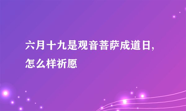 六月十九是观音菩萨成道日,怎么样祈愿