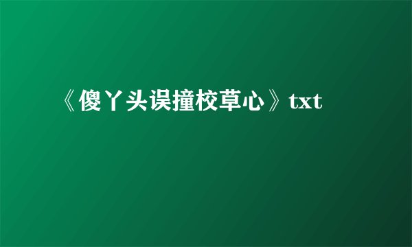 《傻丫头误撞校草心》txt