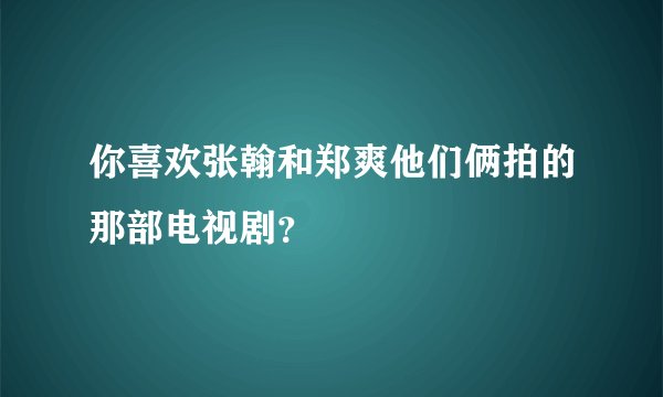 你喜欢张翰和郑爽他们俩拍的那部电视剧？
