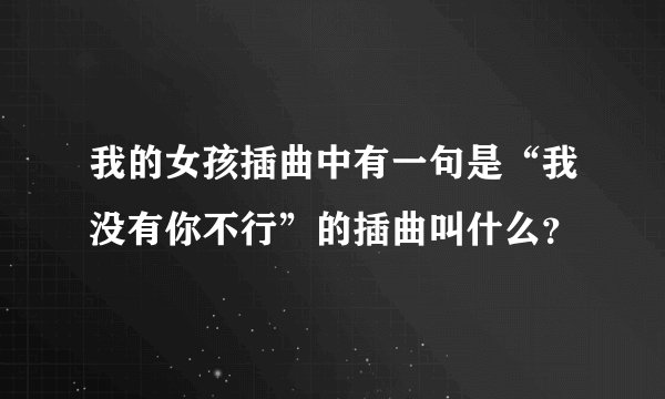 我的女孩插曲中有一句是“我没有你不行”的插曲叫什么？
