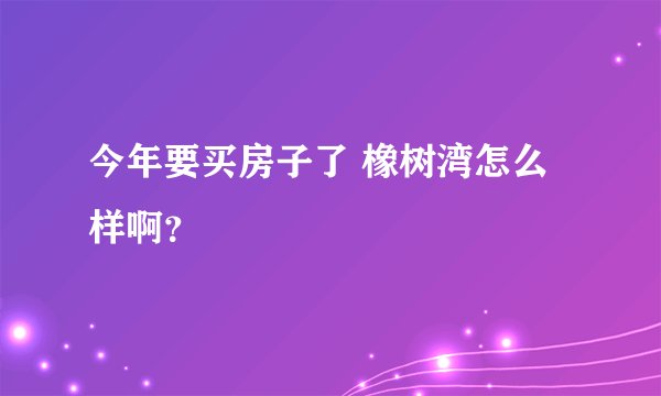 今年要买房子了 橡树湾怎么样啊？