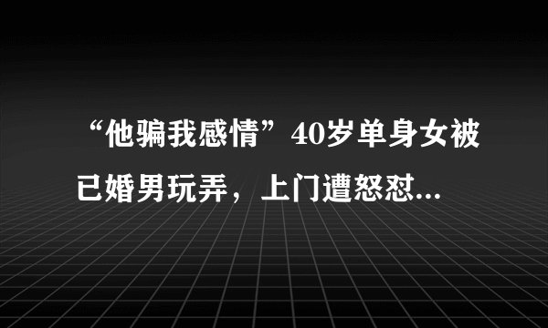 “他骗我感情”40岁单身女被已婚男玩弄，上门遭怒怼：你是个垃圾
