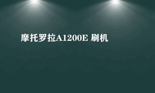 摩托罗拉A1200E 刷机