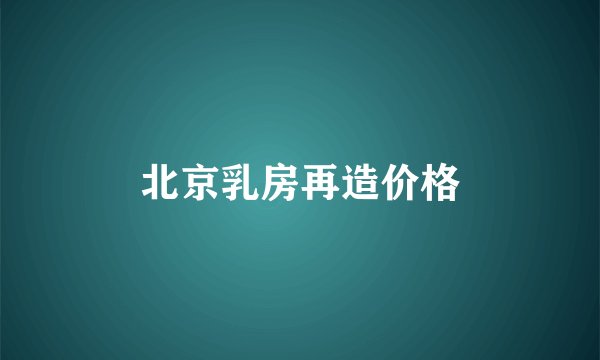 北京乳房再造价格