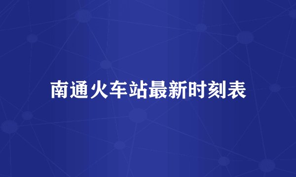 南通火车站最新时刻表
