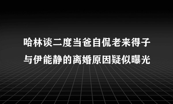 哈林谈二度当爸自侃老来得子与伊能静的离婚原因疑似曝光