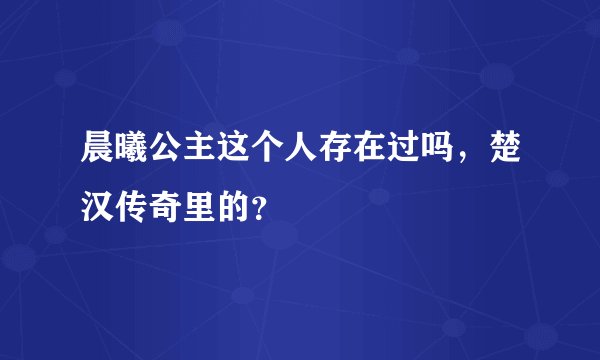 晨曦公主这个人存在过吗，楚汉传奇里的？