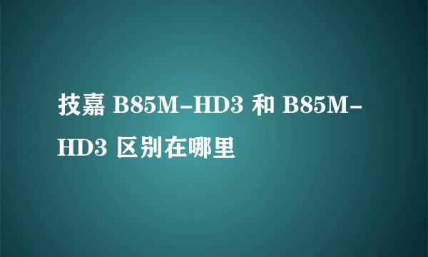 技嘉 B85M-HD3 和 B85M-HD3 区别在哪里