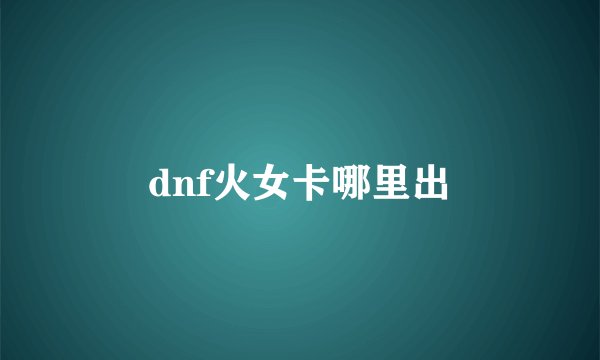 dnf火女卡哪里出