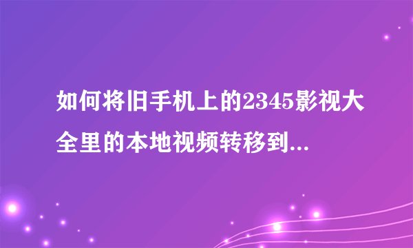 如何将旧手机上的2345影视大全里的本地视频转移到新手机上？