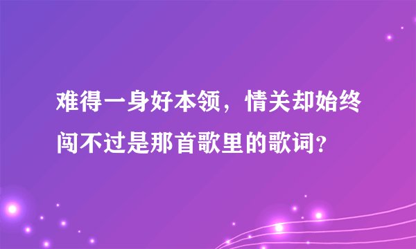 难得一身好本领，情关却始终闯不过是那首歌里的歌词？