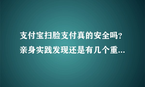 支付宝扫脸支付真的安全吗？亲身实践发现还是有几个重要风险的