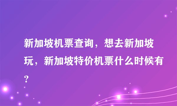 新加坡机票查询，想去新加坡玩，新加坡特价机票什么时候有？