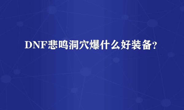 DNF悲鸣洞穴爆什么好装备？