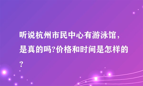 听说杭州市民中心有游泳馆，是真的吗?价格和时间是怎样的？